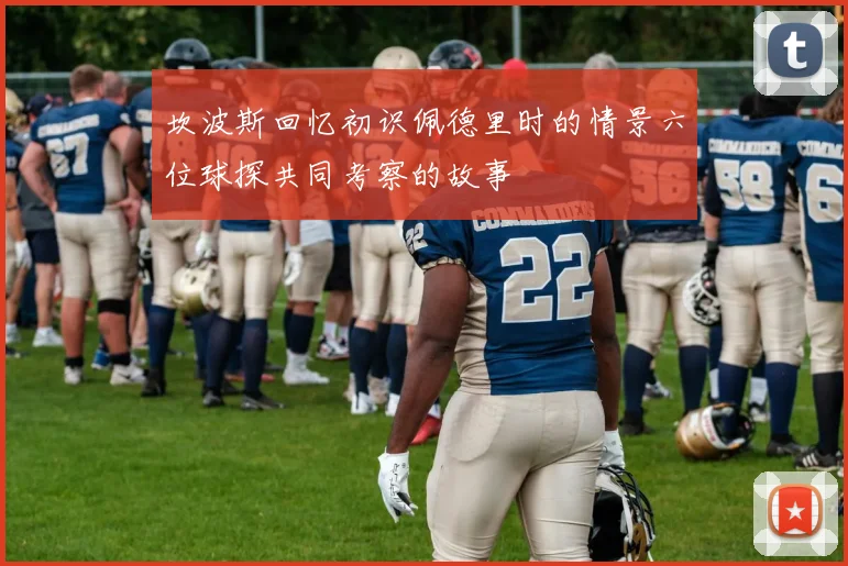 坎波斯回忆初识佩德里时的情景六位球探共同考察的故事