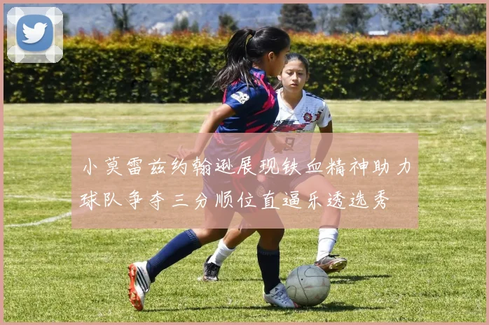 小莫雷兹约翰逊展现铁血精神助力球队争夺三分顺位直逼乐透选秀