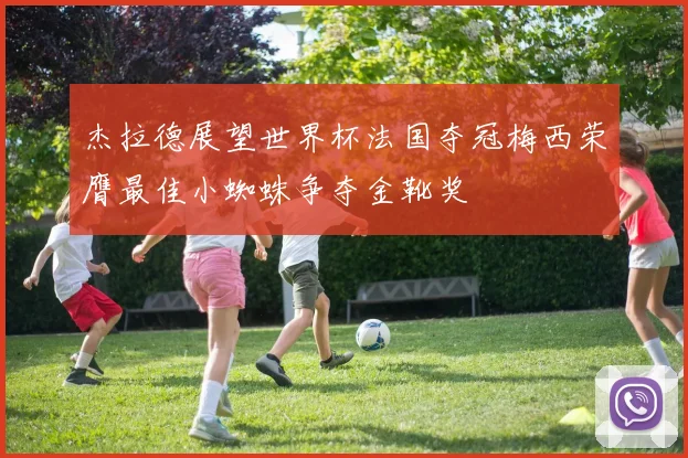 杰拉德展望世界杯法国夺冠梅西荣膺最佳小蜘蛛争夺金靴奖