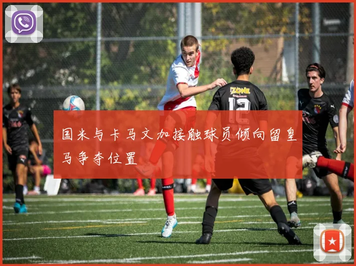 国米与卡马文加接触球员倾向留皇马争夺位置