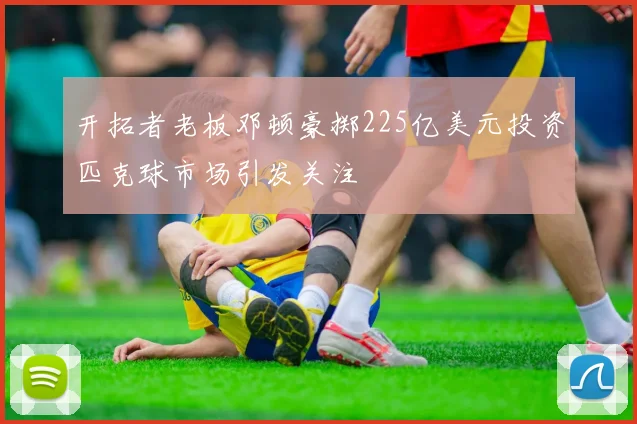 开拓者老板邓顿豪掷225亿美元投资匹克球市场引发关注