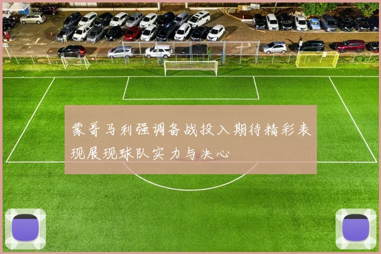 蒙哥马利强调备战投入期待精彩表现展现球队实力与决心