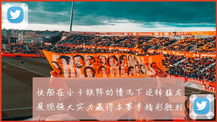 快船在小卡缺阵的情况下逆转猛龙展现强大实力赢得本赛季精彩胜利