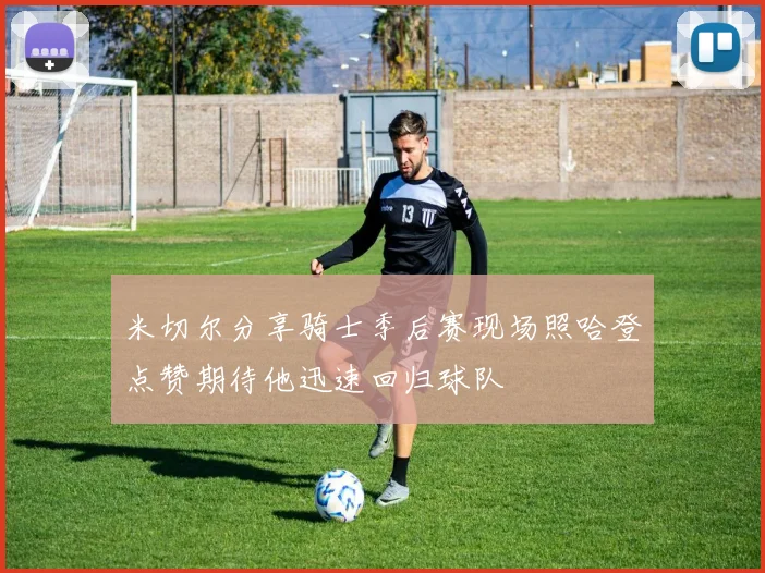 米切尔分享骑士季后赛现场照哈登点赞期待他迅速回归球队