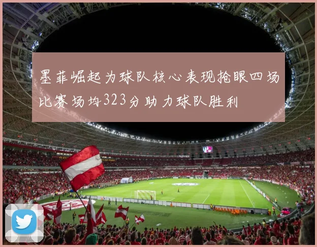 墨菲崛起为球队核心表现抢眼四场比赛场均323分助力球队胜利