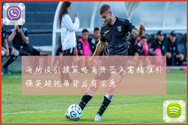 海纳谈引援策略高价签人需精准补强英超挖角背后有深意