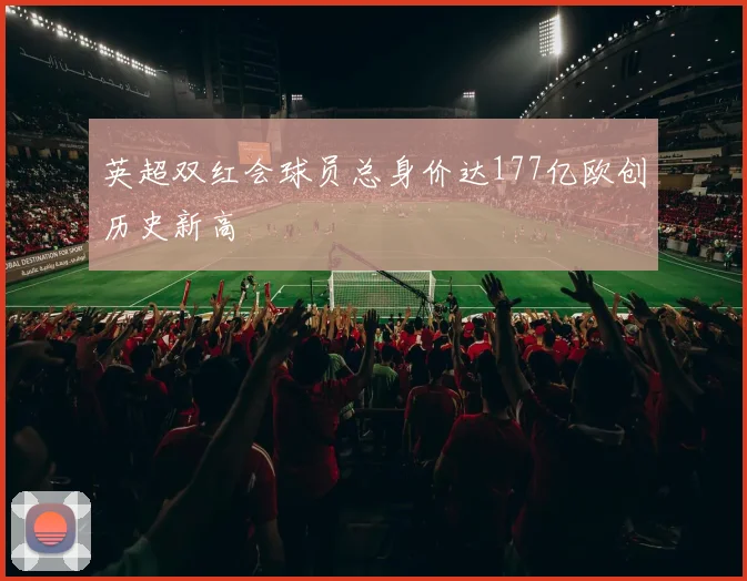 英超双红会球员总身价达177亿欧创历史新高