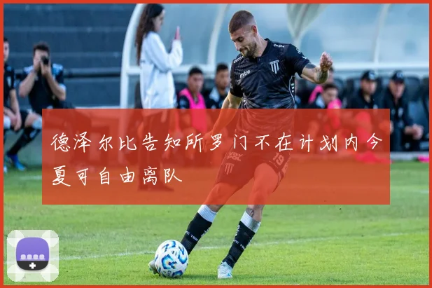 德泽尔比告知所罗门不在计划内今夏可自由离队