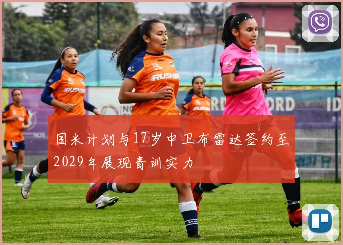 国米计划与17岁中卫布雷达签约至2029年展现青训实力