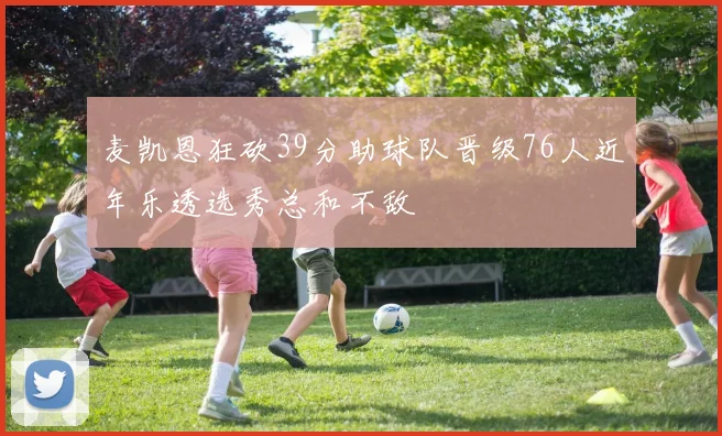 麦凯恩狂砍39分助球队晋级76人近年乐透选秀总和不敌