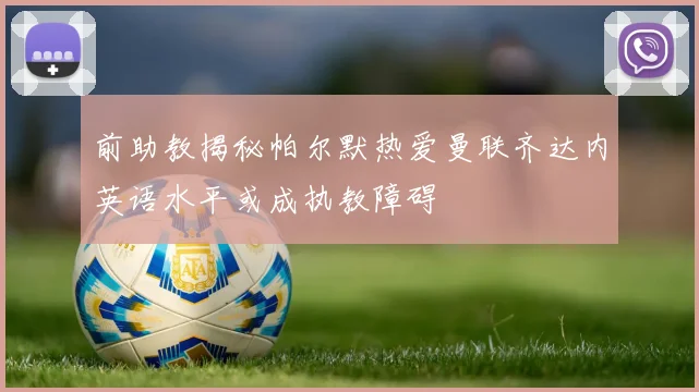 前助教揭秘帕尔默热爱曼联齐达内英语水平或成执教障碍
