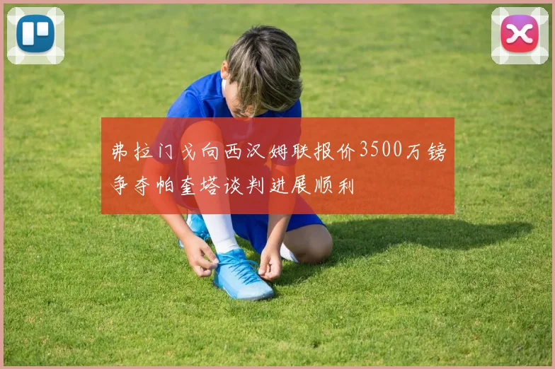 弗拉门戈向西汉姆联报价3500万镑争夺帕奎塔谈判进展顺利