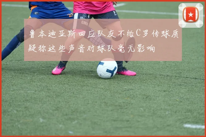 鲁本迪亚斯回应队友不给C罗传球质疑称这些声音对球队毫无影响