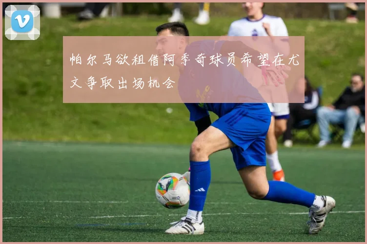 帕尔马欲租借阿季奇球员希望在尤文争取出场机会