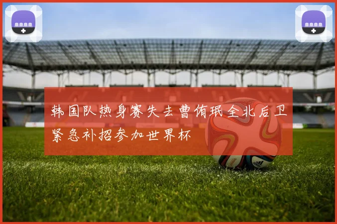 韩国队热身赛失去曹侑珉全北后卫紧急补招参加世界杯
