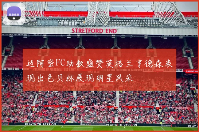 迈阿密FC助教盛赞英格兰亨德森表现出色贝林展现明星风采