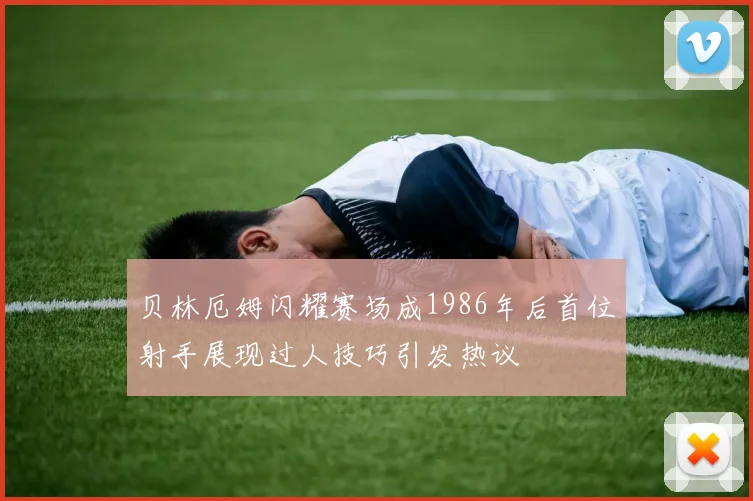 贝林厄姆闪耀赛场成1986年后首位射手展现过人技巧引发热议