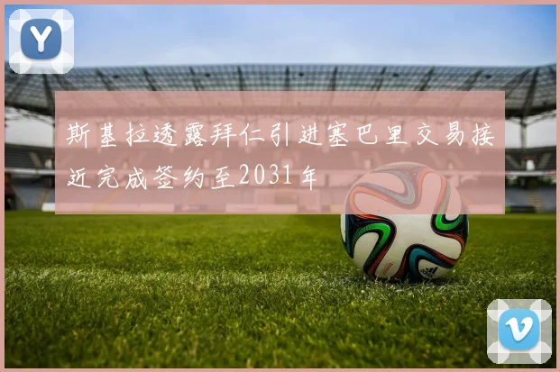 斯基拉透露拜仁引进塞巴里交易接近完成签约至2031年