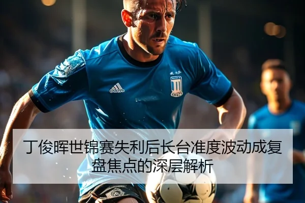 丁俊晖世锦赛失利后长台准度波动成复盘焦点的深层解析（UEDapp）