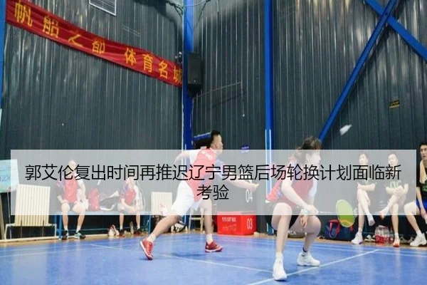 郭艾伦复出时间再推迟辽宁男篮后场轮换计划面临新考验（UEDapp）